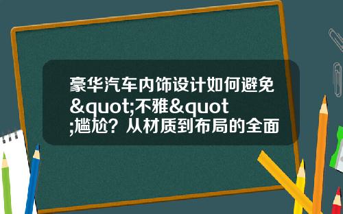 豪华汽车内饰设计如何避免"不雅"尴尬？从材质到布局的全面解析