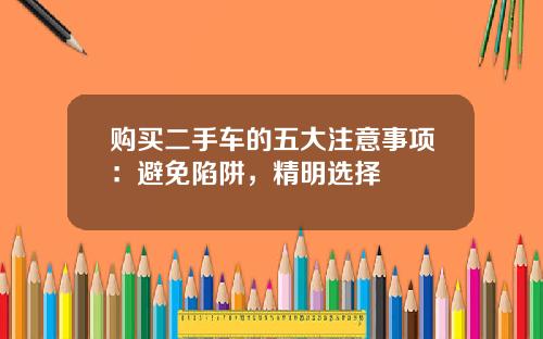 购买二手车的五大注意事项：避免陷阱，精明选择