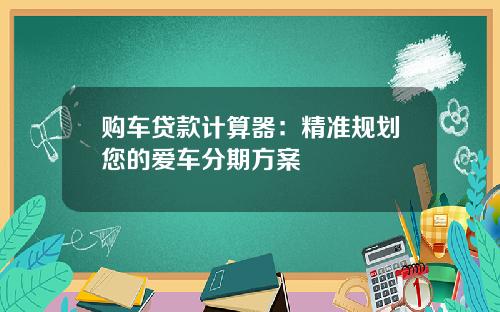 购车贷款计算器：精准规划您的爱车分期方案