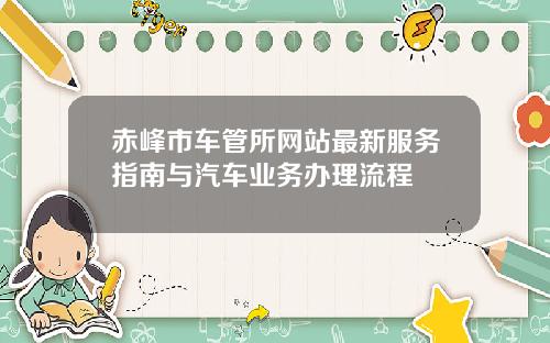 赤峰市车管所网站最新服务指南与汽车业务办理流程