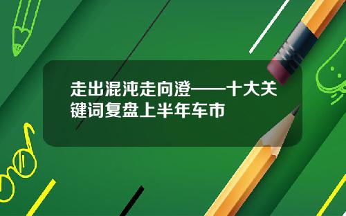 走出混沌走向澄——十大关键词复盘上半年车市