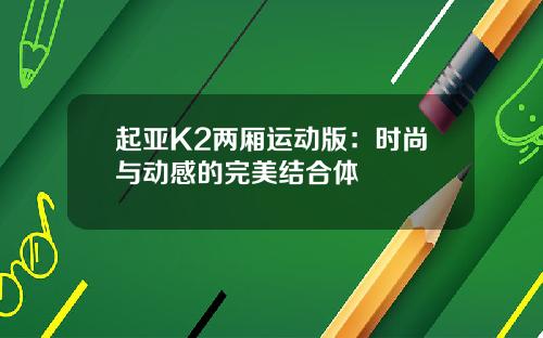 起亚K2两厢运动版：时尚与动感的完美结合体