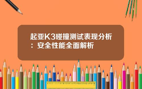 起亚K3碰撞测试表现分析：安全性能全面解析