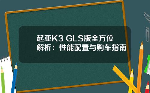起亚K3 GLS版全方位解析：性能配置与购车指南