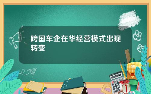 跨国车企在华经营模式出现转变