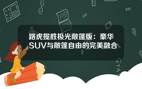路虎揽胜极光敞篷版：豪华SUV与敞篷自由的完美融合