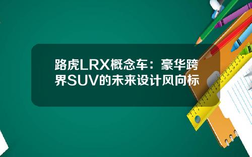路虎LRX概念车：豪华跨界SUV的未来设计风向标