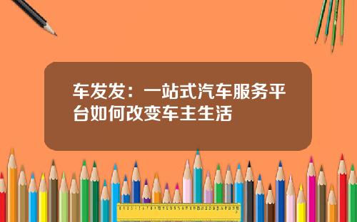 车发发：一站式汽车服务平台如何改变车主生活