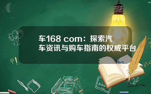 车168 com：探索汽车资讯与购车指南的权威平台