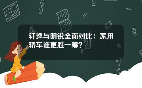 轩逸与明锐全面对比：家用轿车谁更胜一筹？
