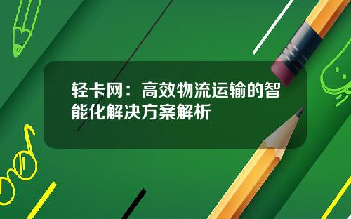 轻卡网：高效物流运输的智能化解决方案解析