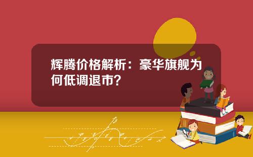 辉腾价格解析：豪华旗舰为何低调退市？