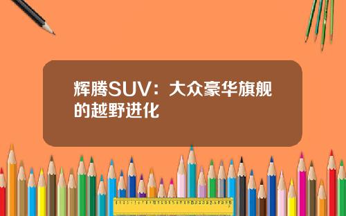 辉腾SUV：大众豪华旗舰的越野进化