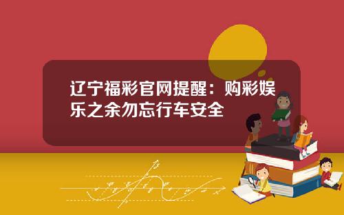辽宁福彩官网提醒：购彩娱乐之余勿忘行车安全