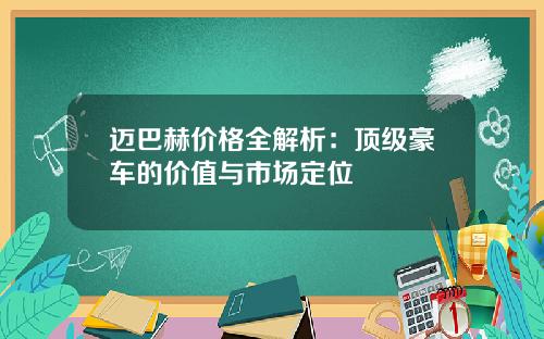 迈巴赫价格全解析：顶级豪车的价值与市场定位