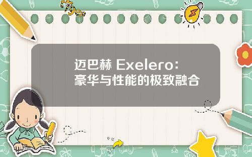 迈巴赫 Exelero：豪华与性能的极致融合