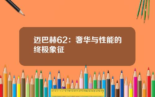 迈巴赫62：奢华与性能的终极象征