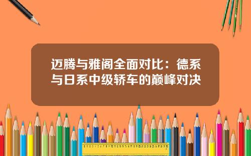 迈腾与雅阁全面对比：德系与日系中级轿车的巅峰对决