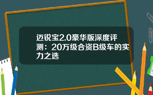 迈锐宝2.0豪华版深度评测：20万级合资B级车的实力之选