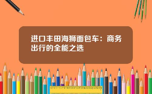 进口丰田海狮面包车：商务出行的全能之选