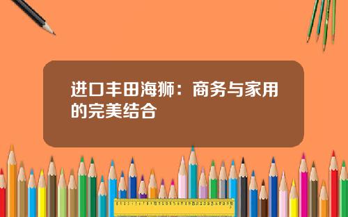 进口丰田海狮：商务与家用的完美结合