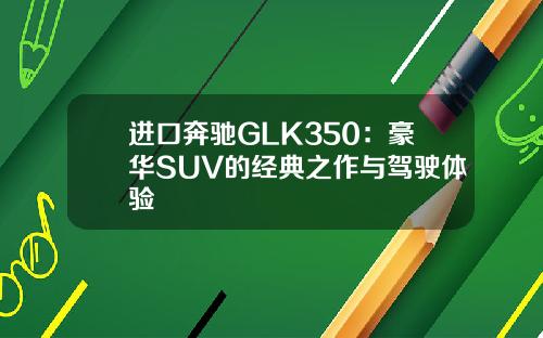 进口奔驰GLK350：豪华SUV的经典之作与驾驶体验