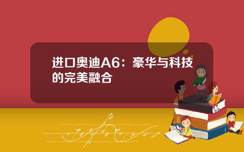 进口奥迪A6：豪华与科技的完美融合