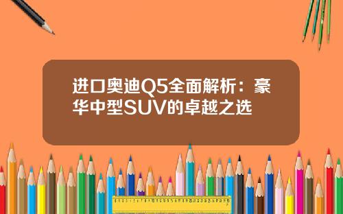 进口奥迪Q5全面解析：豪华中型SUV的卓越之选