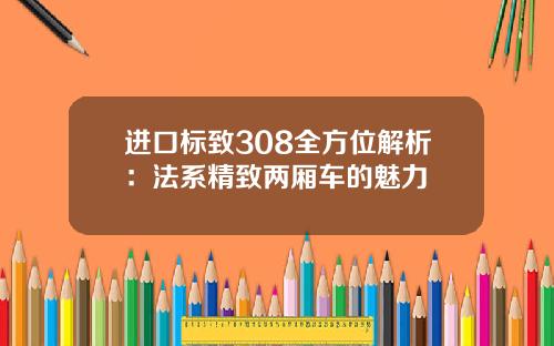 进口标致308全方位解析：法系精致两厢车的魅力