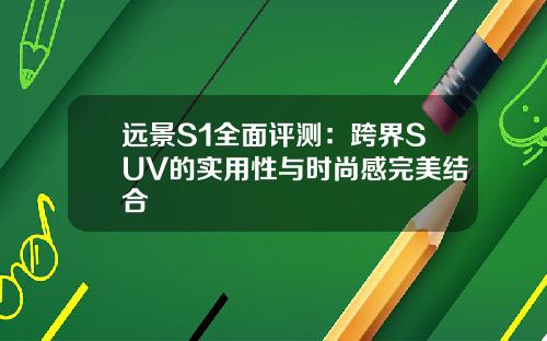 远景S1全面评测：跨界SUV的实用性与时尚感完美结合