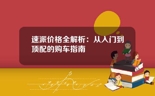 速派价格全解析：从入门到顶配的购车指南
