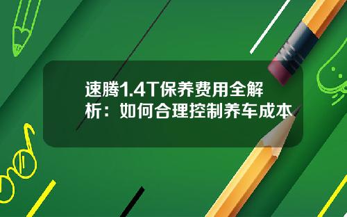 速腾1.4T保养费用全解析：如何合理控制养车成本