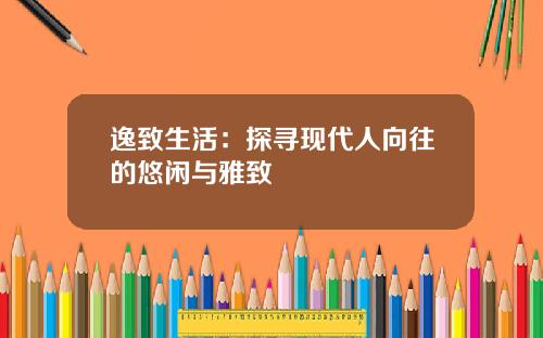 逸致生活：探寻现代人向往的悠闲与雅致