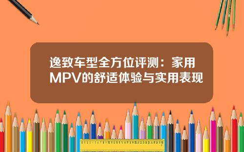 逸致车型全方位评测：家用MPV的舒适体验与实用表现
