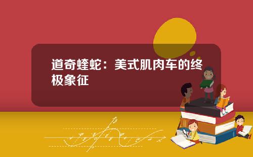 道奇蝰蛇：美式肌肉车的终极象征
