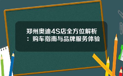 郑州奥迪4S店全方位解析：购车指南与品牌服务体验