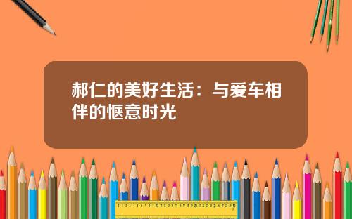 郝仁的美好生活：与爱车相伴的惬意时光
