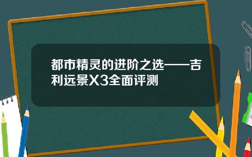 都市精灵的进阶之选——吉利远景X3全面评测