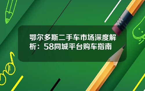 鄂尔多斯二手车市场深度解析：58同城平台购车指南