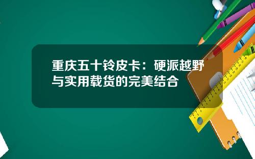 重庆五十铃皮卡：硬派越野与实用载货的完美结合