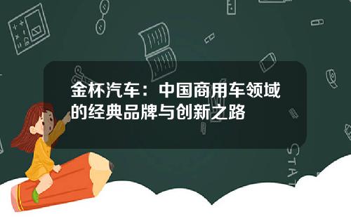 金杯汽车：中国商用车领域的经典品牌与创新之路