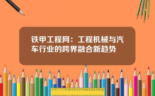 铁甲工程网：工程机械与汽车行业的跨界融合新趋势