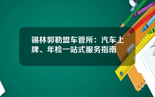 锡林郭勒盟车管所：汽车上牌、年检一站式服务指南