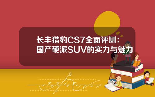 长丰猎豹CS7全面评测：国产硬派SUV的实力与魅力