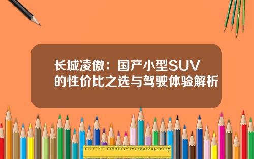 长城凌傲：国产小型SUV的性价比之选与驾驶体验解析