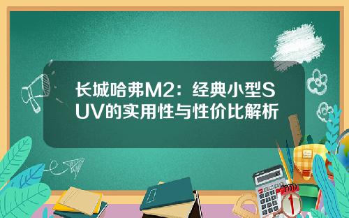 长城哈弗M2：经典小型SUV的实用性与性价比解析