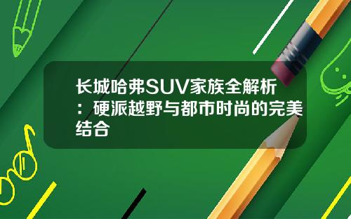 长城哈弗SUV家族全解析：硬派越野与都市时尚的完美结合