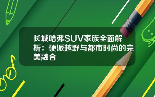 长城哈弗SUV家族全面解析：硬派越野与都市时尚的完美融合