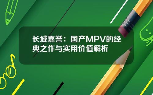 长城嘉誉：国产MPV的经典之作与实用价值解析