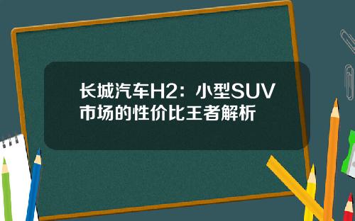 长城汽车H2：小型SUV市场的性价比王者解析